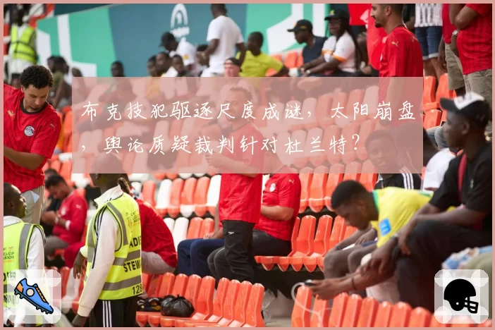 布克技犯驱逐尺度成谜，太阳崩盘，舆论质疑裁判针对杜兰特？