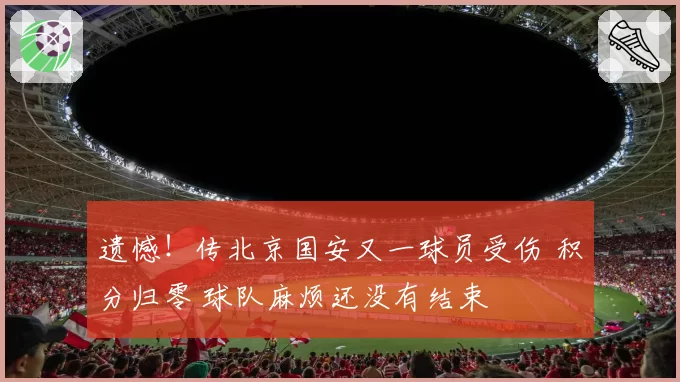 遗憾！传北京国安又一球员受伤 积分归零 球队麻烦还没有结束