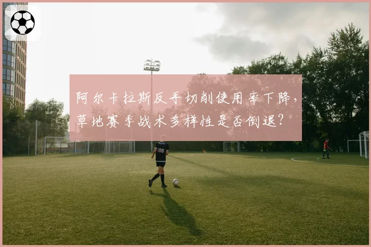 阿尔卡拉斯反手切削使用率下降，草地赛季战术多样性是否倒退？