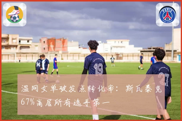 温网女单破发点转化率:斯瓦泰克67%高居所有选手第一