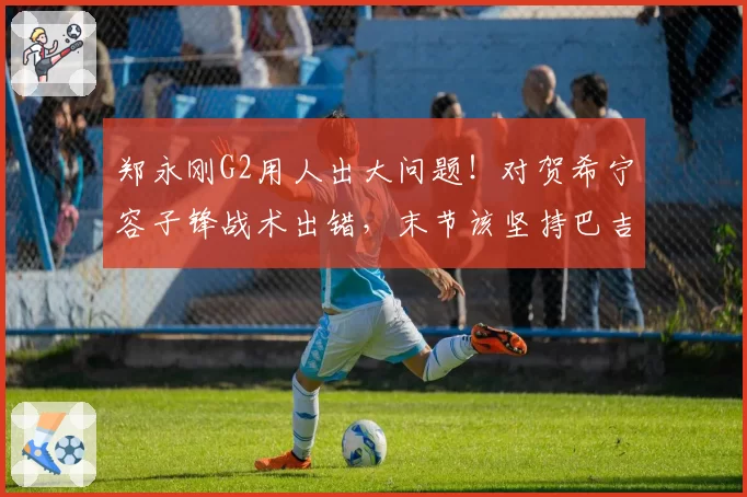 郑永刚G2用人出大问题！对贺希宁容子锋战术出错，末节该坚持巴吉