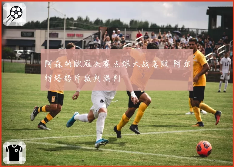 阿森纳欧冠决赛点球大战落败 阿尔特塔怒斥裁判漏判