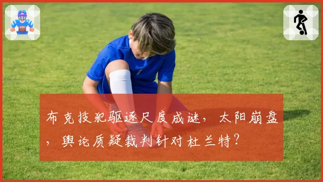 布克技犯驱逐尺度成谜，太阳崩盘，舆论质疑裁判针对杜兰特？