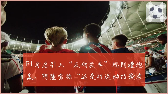 F1考虑引入“反向发车”规则遭炮轰，阿隆索称“这是对运动的亵渎”