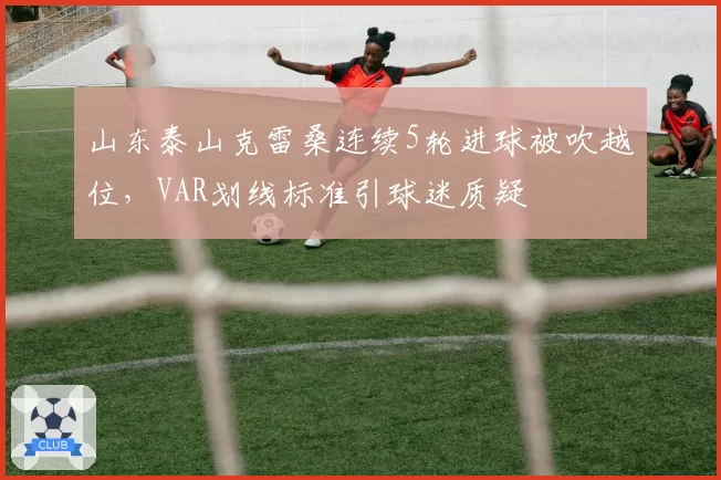 山东泰山克雷桑连续5轮进球被吹越位，VAR划线标准引球迷质疑