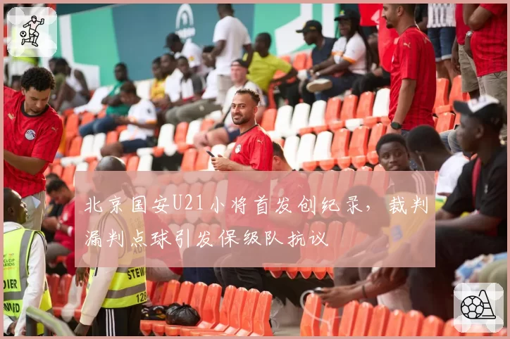 北京国安U21小将首发创纪录，裁判漏判点球引发保级队抗议
