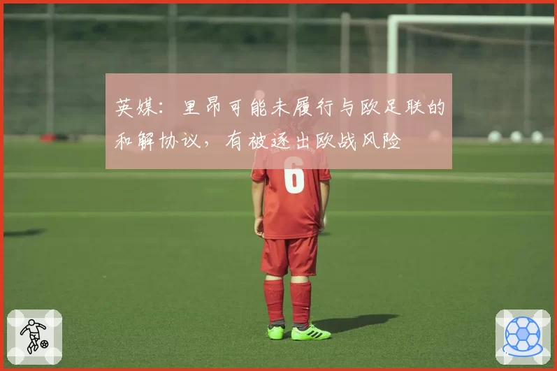 英媒：里昂可能未履行与欧足联的和解协议，有被逐出欧战风险