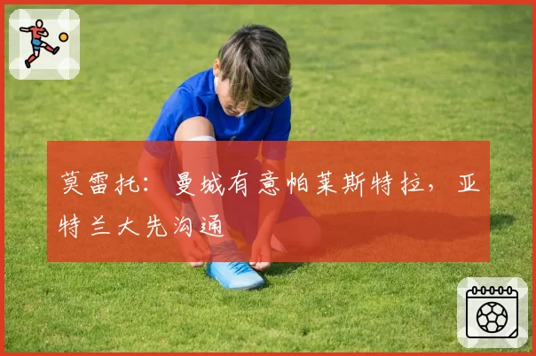 莫雷托:曼城有意帕莱斯特拉,亚特兰大先沟通