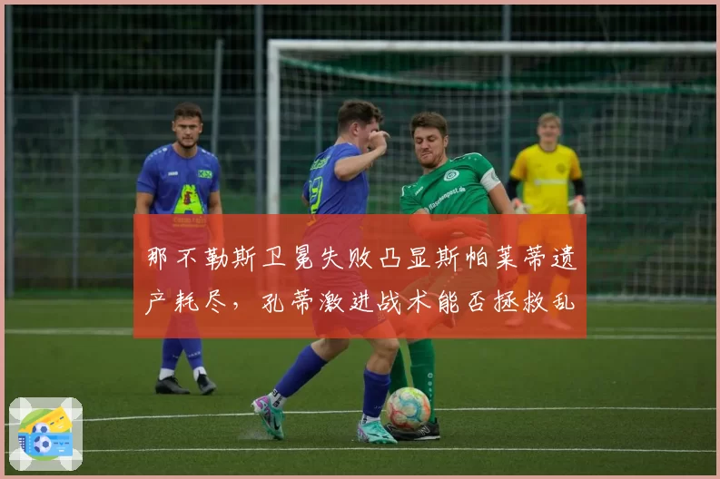 那不勒斯卫冕失败凸显斯帕莱蒂遗产耗尽，孔蒂激进战术能否拯救乱局？