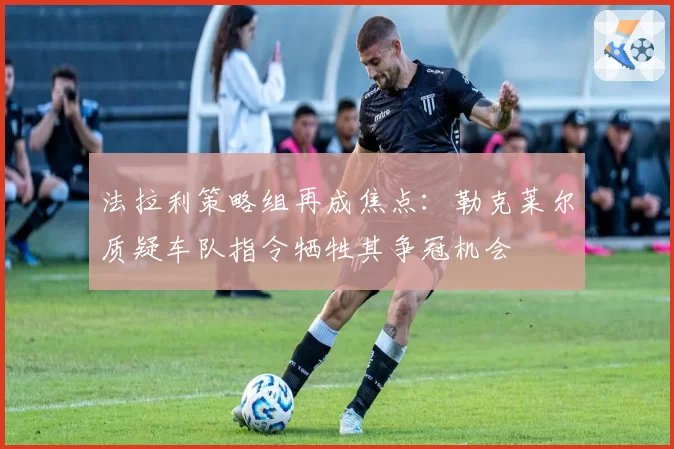 法拉利策略组再成焦点：勒克莱尔质疑车队指令牺牲其争冠机会