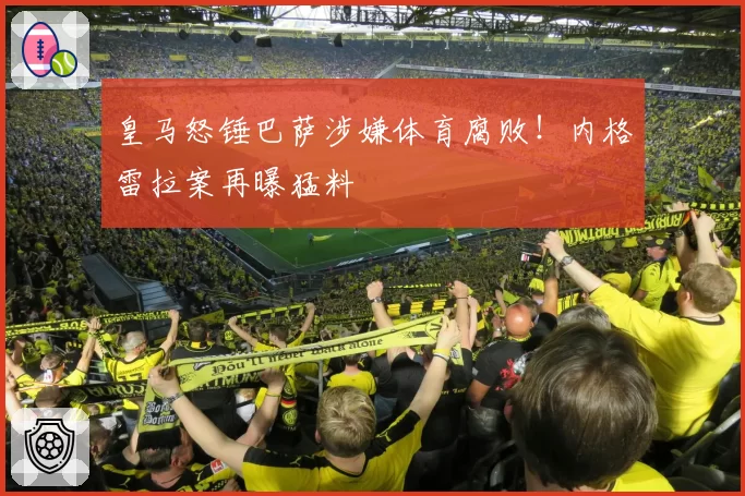 皇马怒锤巴萨涉嫌体育腐败！内格雷拉案再曝猛料