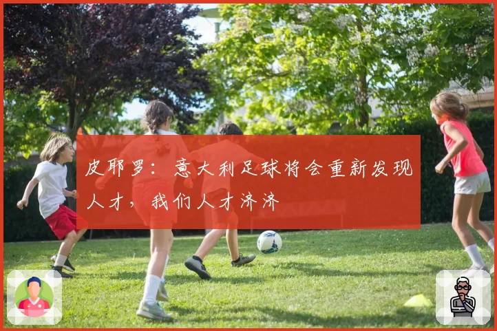 皮耶罗：意大利足球将会重新发现人才，我们人才济济