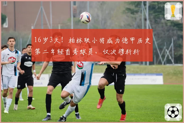 16岁3天！柏林联小将成为德甲历史第二年轻首秀球员，仅次穆科科