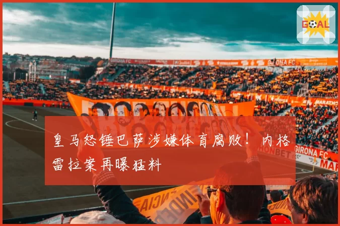 皇马怒锤巴萨涉嫌体育腐败！内格雷拉案再曝猛料