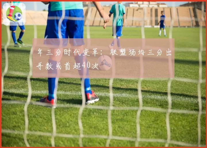 年三分时代变革:联盟场均三分出手数或首超40次