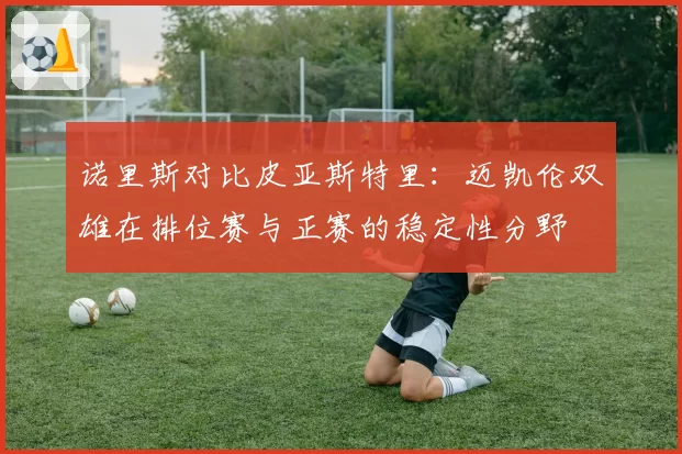 诺里斯对比皮亚斯特里:迈凯伦双雄在排位赛与正赛的稳定性分野