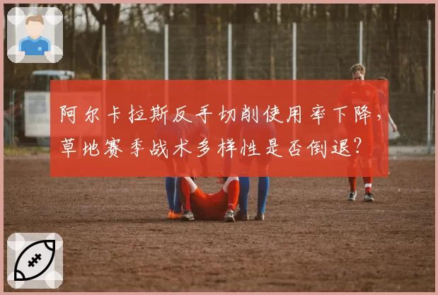 阿尔卡拉斯反手切削使用率下降，草地赛季战术多样性是否倒退？