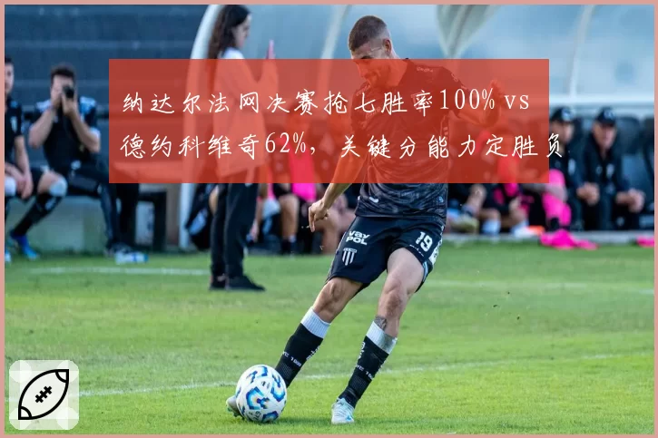 纳达尔法网决赛抢七胜率100% vs 德约科维奇62%，关键分能力定胜负