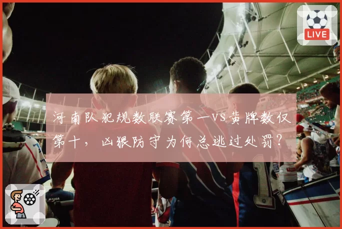 河南队犯规数联赛第一vs黄牌数仅第十,凶狠防守为何总逃过处罚?