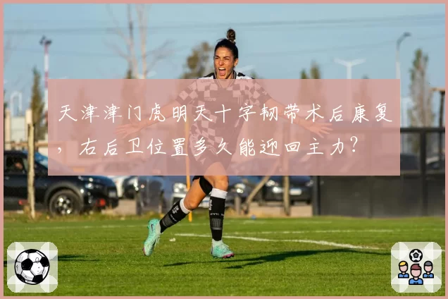 天津津门虎明天十字韧带术后康复，右后卫位置多久能迎回主力？