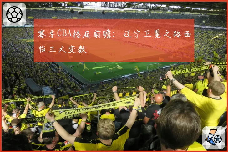 赛季CBA格局前瞻：辽宁卫冕之路面临三大变数
