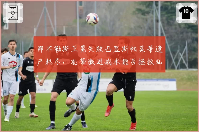 那不勒斯卫冕失败凸显斯帕莱蒂遗产耗尽，孔蒂激进战术能否拯救乱局？