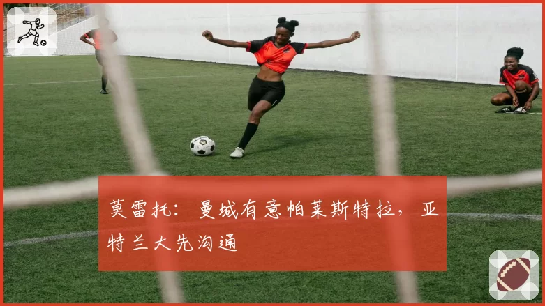 莫雷托:曼城有意帕莱斯特拉,亚特兰大先沟通