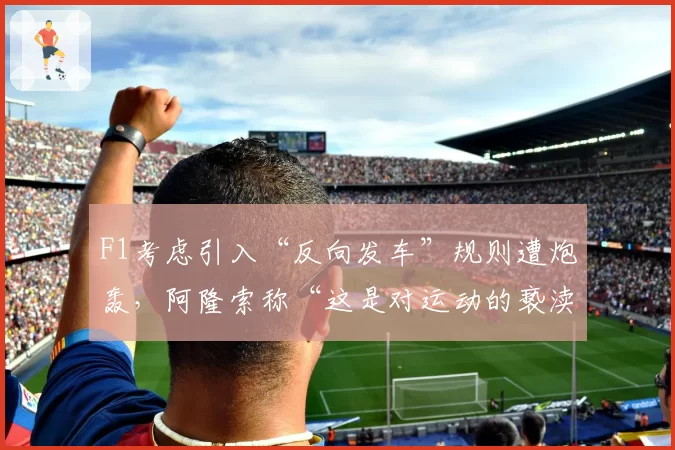 F1考虑引入“反向发车”规则遭炮轰，阿隆索称“这是对运动的亵渎”