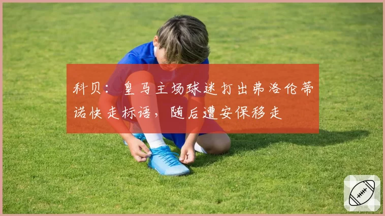 科贝：皇马主场球迷打出弗洛伦蒂诺快走标语，随后遭安保移走