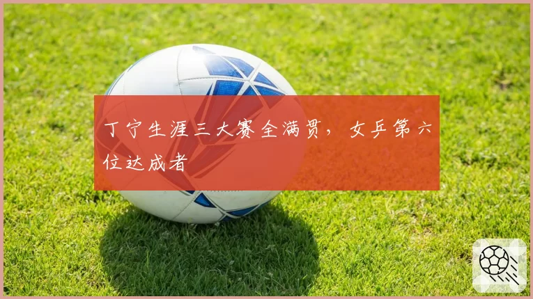 丁宁生涯三大赛全满贯，女乒第六位达成者
