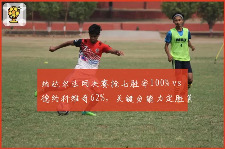 纳达尔法网决赛抢七胜率100% vs 德约科维奇62%，关键分能力定胜负