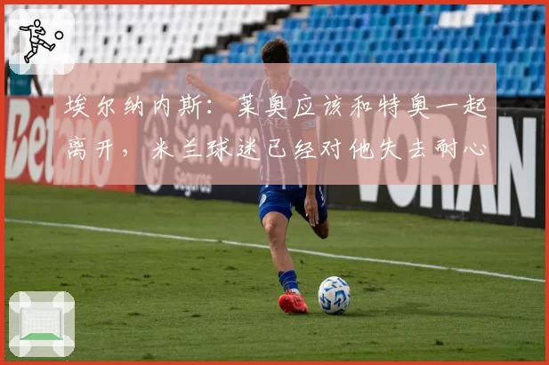 埃尔纳内斯:莱奥应该和特奥一起离开,米兰球迷已经对他失去耐心