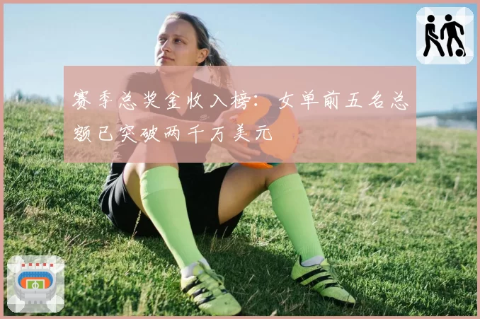 赛季总奖金收入榜:女单前五名总额已突破两千万美元